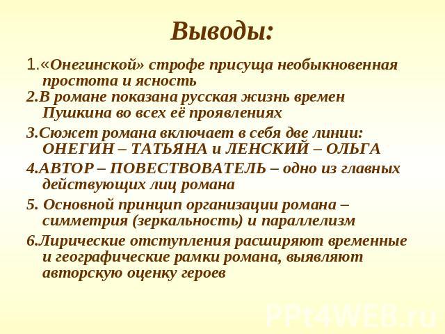 Выводы: 1.«Онегинской» строфе присуща необыкновенная простота и ясность2.В романе показана русская жизнь времен Пушкина во всех её проявлениях3.Сюжет романа включает в себя две линии: ОНЕГИН – ТАТЬЯНА и ЛЕНСКИЙ – ОЛЬГА4.АВТОР – ПОВЕСТВОВАТЕЛЬ – одно…