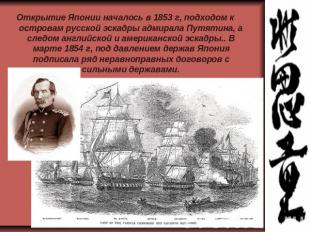 Открытие Японии началось в 1853 г, подходом к островам русской эскадры адмирала