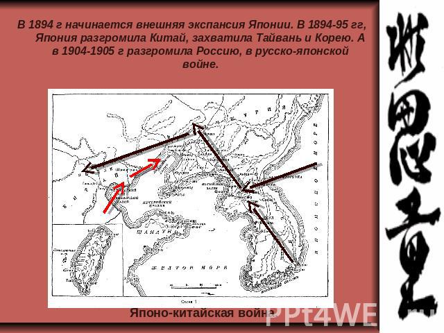 В 1894 г начинается внешняя экспансия Японии. В 1894-95 гг, Япония разгромила Китай, захватила Тайвань и Корею. А в 1904-1905 г разгромила Россию, в русско-японской войне.Японо-китайская война.