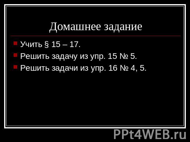 Домашнее задание Учить § 15 – 17.Решить задачу из упр. 15 № 5.Решить задачи из упр. 16 № 4, 5.