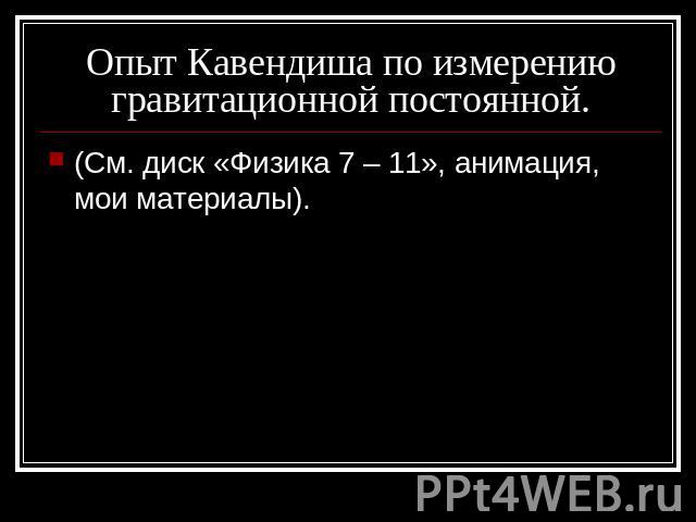 Опыт Кавендиша по измерению гравитационной постоянной. (См. диск «Физика 7 – 11», анимация, мои материалы).