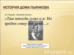 История дома Пьянкова А.С.Пушкин. «Евгений Онегин» : «Там некогда гулял и я: Но