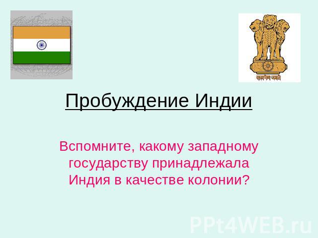 Пробуждение Индии Вспомните, какому западному государству принадлежала Индия в качестве колонии?