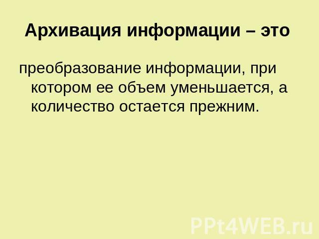 Архивация информации – это преобразование информации, при котором ее объем уменьшается, а количество остается прежним.