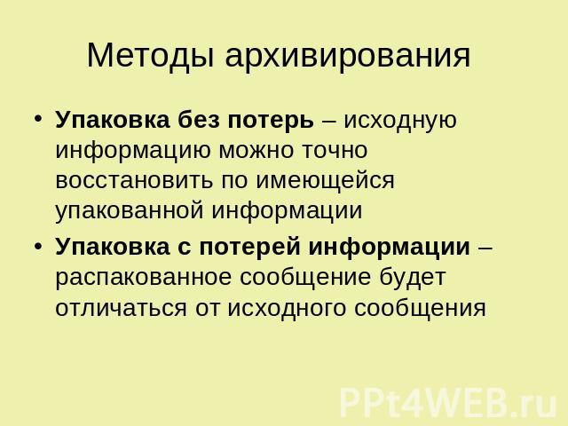 Методы архивирования Упаковка без потерь – исходную информацию можно точно восстановить по имеющейся упакованной информации Упаковка с потерей информации – распакованное сообщение будет отличаться от исходного сообщения