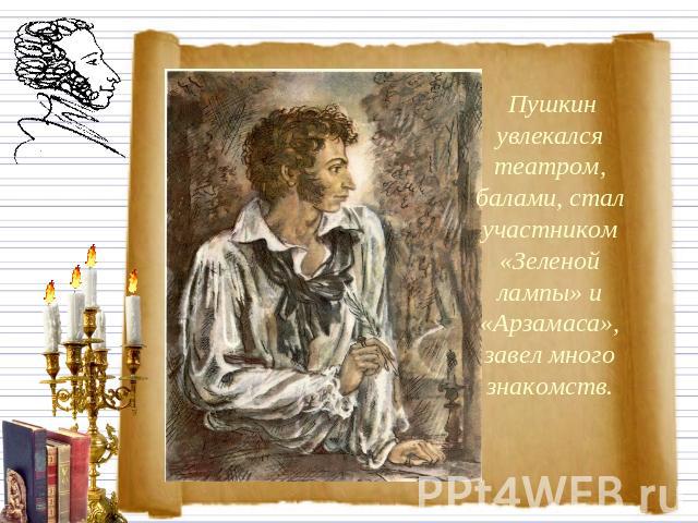 Пушкин увлекался театром, балами, стал участником «Зеленой лампы» и «Арзамаса», завел много знакомств.