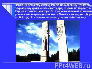 Памятник великому физику Игорю Васильевичу Курчатову, открывшему деление атомног