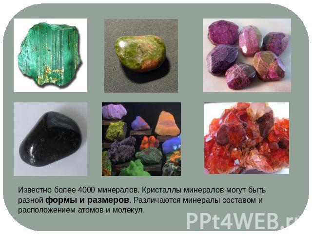 Известно более 4000 минералов. Кристаллы минералов могут бытьразной формы и размеров. Различаются минералы составом и расположением атомов и молекул.