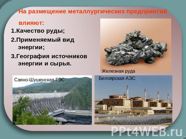 На размещение металлургических предприятий влияют: 1.Качество руды;2.Применяемый вид энергии;3.География источников энергии и сырья.