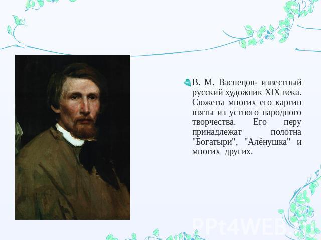 В. М. Васнецов- известный русский художник XIX века. Сюжеты многих его картин взяты из устного народного творчества. Его перу принадлежат полотна 