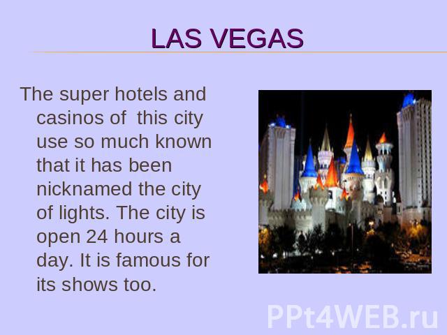 The super hotels and casinos of this city use so much known that it has been nicknamed the city of lights. The city is open 24 hours a day. It is famous for its shows too.