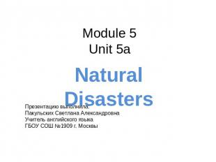 Module 5Unit 5aNatural DisastersПрезентацию выполнила:Пакульских Светлана Алекса