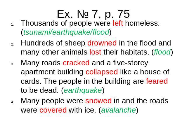 Ex. № 7, p. 75Thousands of people were left homeless. (tsunami/earthquake/flood)Hundreds of sheep drowned in the flood and many other animals lost their habitats. (flood)Many roads cracked and a five-storey apartment building collapsed like a house …
