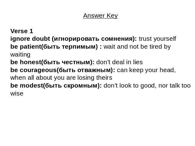Answer Key Verse 1ignore doubt (игнорировать сомнения): trust yourselfbe patient(быть терпимым) : wait and not be tired by waitingbe honest(быть честным): don’t deal in liesbe courageous(быть отважным): can keep your head, when all about you are los…