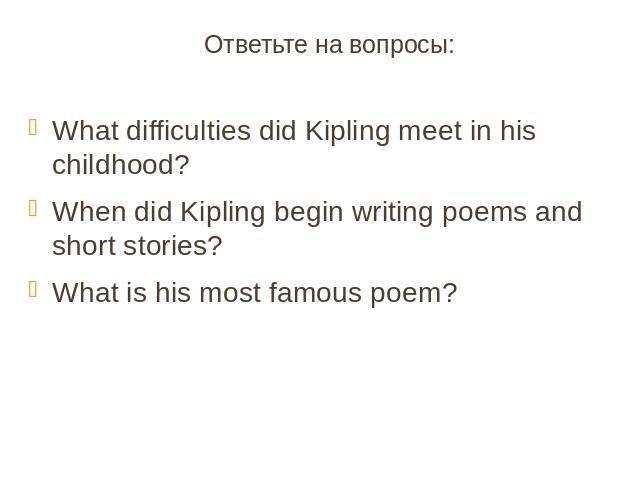 Ответьте на вопросы:What difficulties did Kipling meet in his childhood?When did Kipling begin writing poems and short stories?What is his most famous poem?