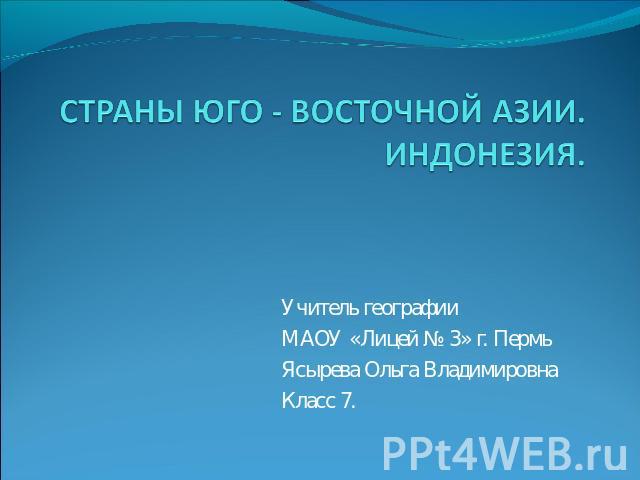 СТРАНЫ ЮГО - ВОСТОЧНОЙ АЗИИ. ИНДОНЕЗИЯУчитель географииМАОУ «Лицей № 3» г. ПермьЯсырева Ольга ВладимировнаКласс 7.