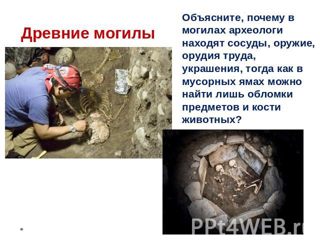 Объясните, почему в могилах археологи находят сосуды, оружие, орудия труда, украшения, тогда как в мусорных ямах можно найти лишь обломки предметов и кости животных?