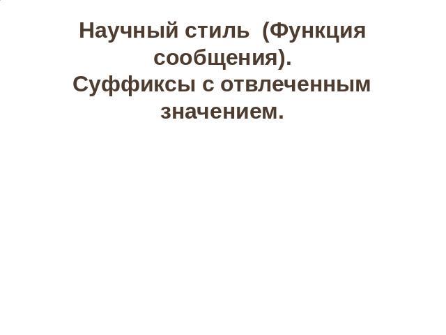 Научный стиль (Функция сообщения).Суффиксы с отвлеченным значением.