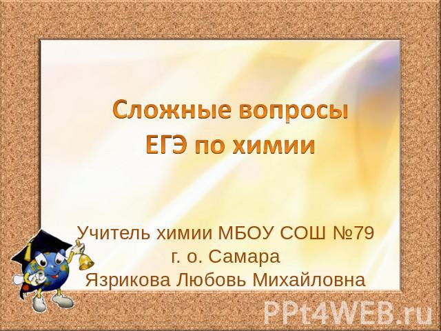 Сложные вопросы ЕГЭ по химииУчитель химии МБОУ СОШ №79 г. о. СамараЯзрикова Любовь Михайловна