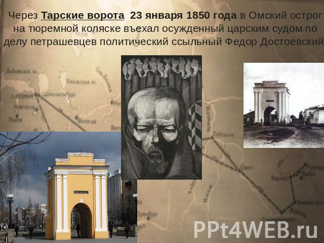 Через Тарские ворота 23 января 1850 года в Омский острог на тюремной коляске въехал осужденный царским судом по делу петрашевцев политический ссыльный Федор Достоевский.