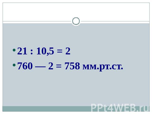21 : 10,5 = 221 : 10,5 = 2760 — 2 = 758 мм.рт.ст.