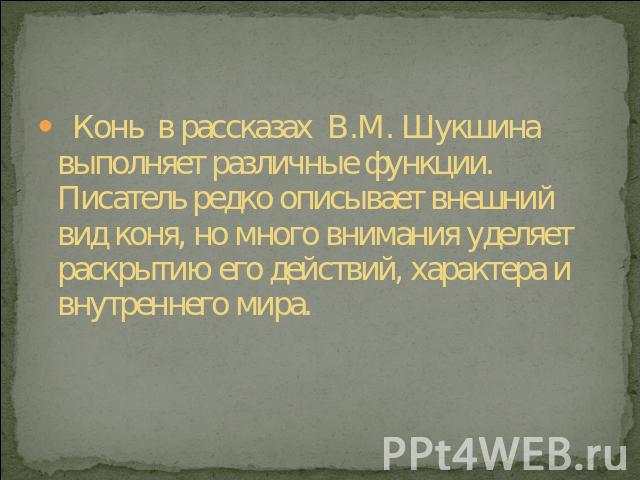 Конь в рассказах В.М. Шукшина выполняет различные функции. Писатель редко описывает внешний вид коня, но много внимания уделяет раскрытию его действий, характера и внутреннего мира.