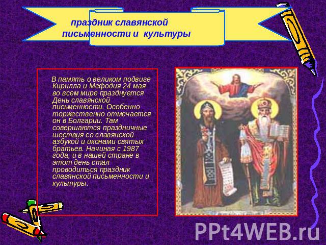 праздник славянской письменности и культуры В память о великом подвиге Кирилла и Мефодия 24 мая во всем мире празднуется День славянской письменности. Особенно торжественно отмечается он в Болгарии. Там совершаются праздничные шествия со славянской …