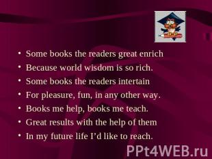 Some books the readers great enrich Because world wisdom is so rich.Some books t