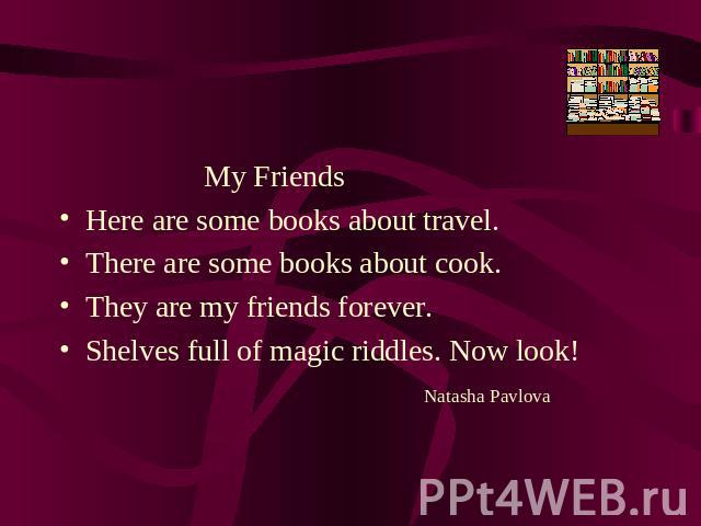 My FriendsHere are some books about travel.There are some books about cook.They are my friends forever.Shelves full of magic riddles. Now look! Natasha Pavlova