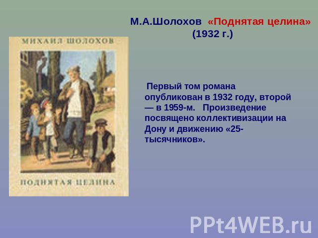 М.А.Шолохов «Поднятая целина» (1932 г.) Первый том романа опубликован в 1932 году, второй — в 1959-м. Произведение посвящено коллективизации на Дону и движению «25-тысячников».