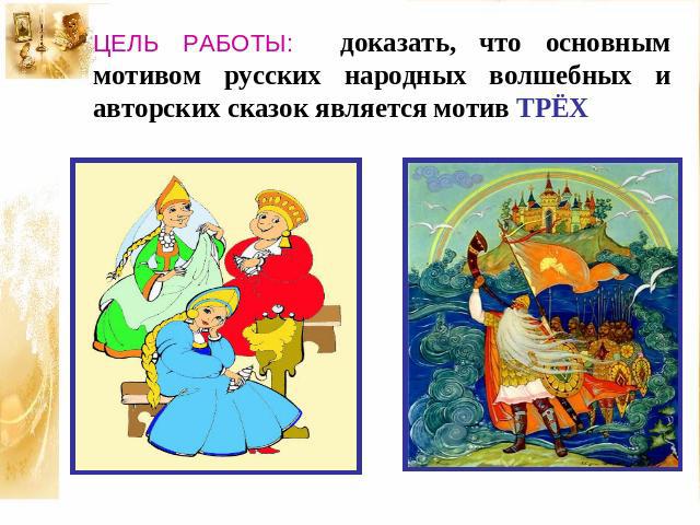 ЦЕЛЬ РАБОТЫ: доказать, что основным мотивом русских народных волшебных и авторских сказок является мотив ТРЁХ