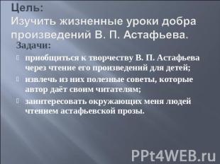 Цель: Изучить жизненные уроки добра произведений В. П. Астафьева. Задачи:приобщи