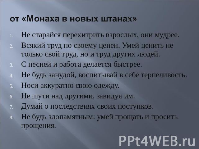 от «Монаха в новых штанах» Не старайся перехитрить взрослых, они мудрее.Всякий труд по своему ценен. Умей ценить не только свой труд, но и труд других людей.С песней и работа делается быстрее.Не будь занудой, воспитывай в себе терпеливость.Носи акку…