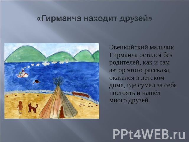 «Гирманча находит друзей» Эвенкийский мальчик Гирманча остался без родителей, как и сам автор этого рассказа, оказался в детском доме, где сумел за себя постоять и нашёл много друзей.