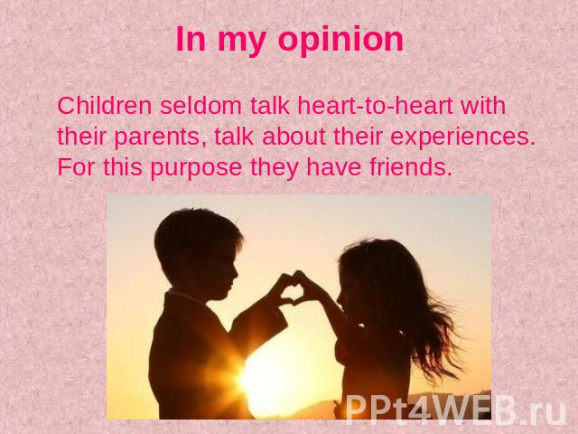 In my opinion Children seldom talk heart-to-heart with their parents, talk about their experiences. For this purpose they have friends.