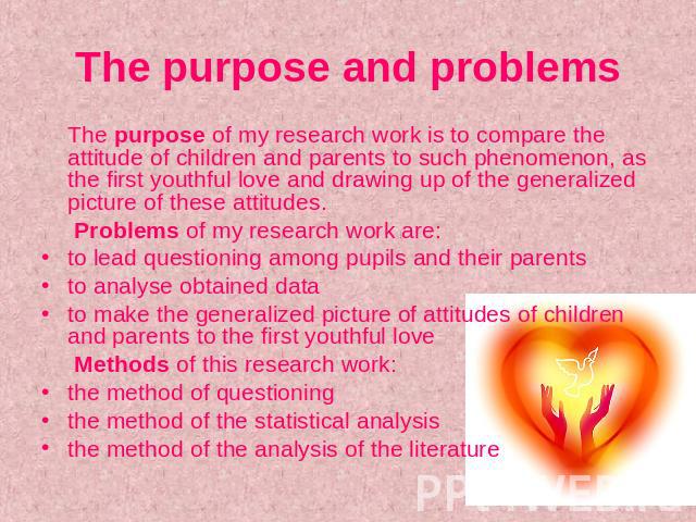 The purpose and problems The purpose of my research work is to compare the attitude of children and parents to such phenomenon, as the first youthful love and drawing up of the generalized picture of these attitudes. Problems of my research work are…