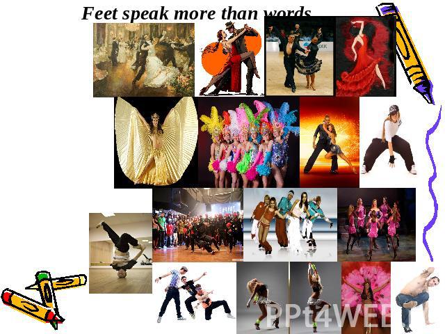 Feet speak more than words 1.Waltz2.Tango3. Cha-cha-cha4. Flamenco5. Bally dance6. Samba7. Salsa8. Hip hop9. Break-dance10. Street dance11. Club dance12. The Irish dance 13. Tectonic14. Go-Go dance15. Brazilian carnival dance16. House dance.