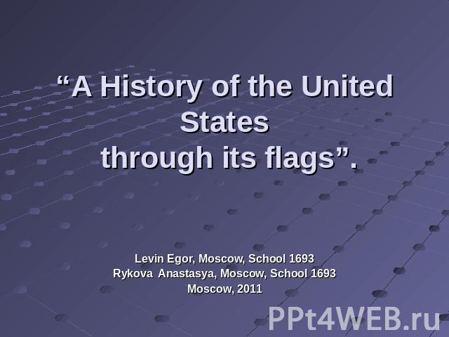 “A History of the United States through its flags”. Levin Egor, Moscow, School 1693Rykova Anastasya, Moscow, School 1693Moscow, 2011