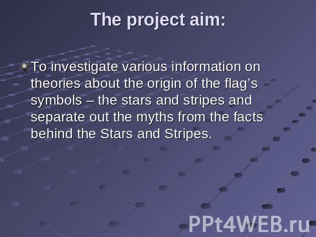 The project aim: To investigate various information on theories about the origin of the flag’s symbols – the stars and stripes and separate out the myths from the facts behind the Stars and Stripes.