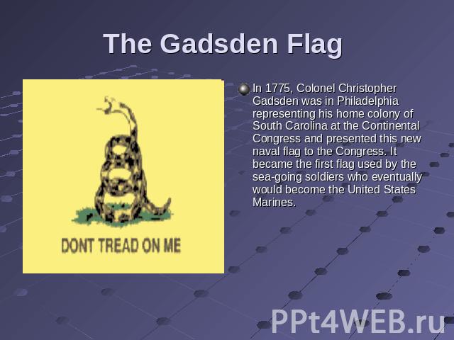 The Gadsden Flag In 1775, Colonel Christopher Gadsden was in Philadelphia representing his home colony of South Carolina at the Continental Congress and presented this new naval flag to the Congress. It became the first flag used by the sea-going so…