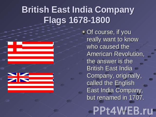 British East India Company Flags 1678-1800 Of course, if you really want to know who caused the American Revolution, the answer is the British East India Company, originally, called the English East India Company, but renamed in 1707.