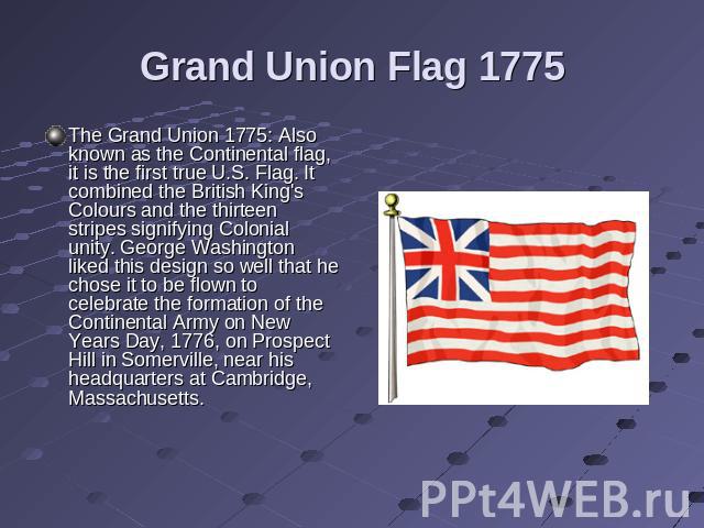 Grand Union Flag 1775 The Grand Union 1775: Also known as the Continental flag, it is the first true U.S. Flag. It combined the British King's Colours and the thirteen stripes signifying Colonial unity. George Washington liked this design so well th…
