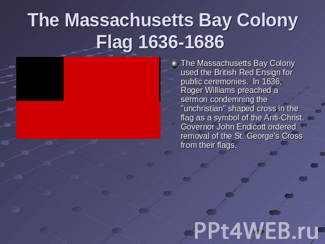 The Massachusetts Bay Colony Flag 1636-1686 The Massachusetts Bay Colony used the British Red Ensign for public ceremonies.  In 1636, Roger Williams preached a sermon condemning the 