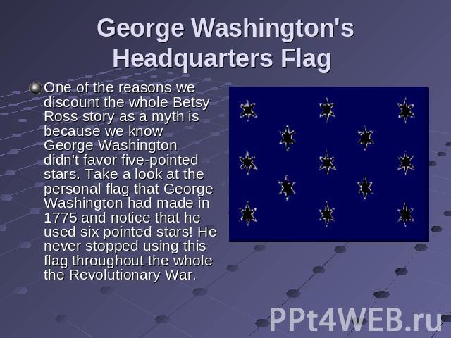 George Washington's Headquarters Flag One of the reasons we discount the whole Betsy Ross story as a myth is because we know George Washington didn't favor five-pointed stars. Take a look at the personal flag that George Washington had made in 1775 …