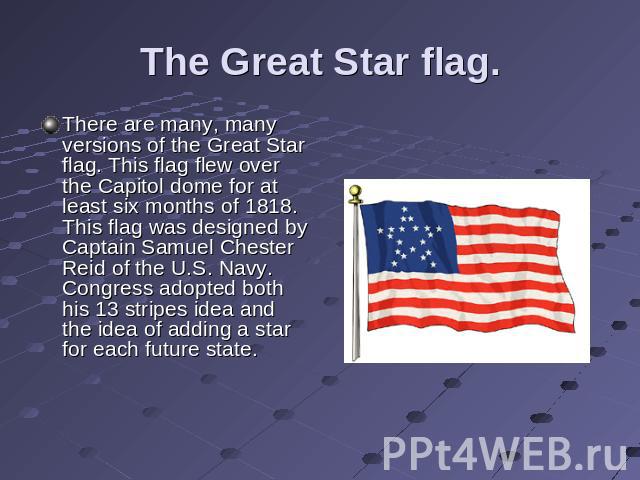 The Great Star flag. There are many, many versions of the Great Star flag. This flag flew over the Capitol dome for at least six months of 1818. This flag was designed by Captain Samuel Chester Reid of the U.S. Navy. Congress adopted both his 13 str…