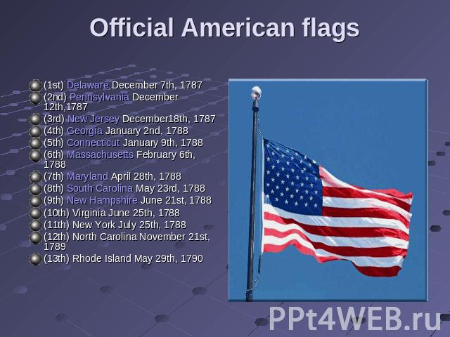 Official American flags (1st) Delaware December 7th, 1787 (2nd) Pennsylvania December 12th,1787 (3rd) New Jersey December18th, 1787 (4th) Georgia January 2nd, 1788 (5th) Connecticut January 9th, 1788 (6th) Massachusetts February 6th, 1788 (7th) Mary…