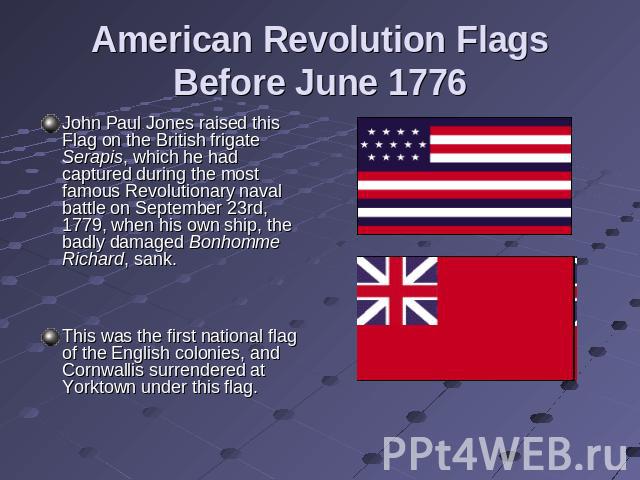 American Revolution Flags Before June 1776 John Paul Jones raised this Flag on the British frigate Serapis, which he had captured during the most famous Revolutionary naval battle on September 23rd, 1779, when his own ship, the badly damaged Bonhomm…