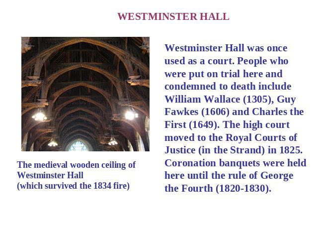 WESTMINSTER HALL The medieval wooden ceiling of Westminster Hall(which survived the 1834 fire) Westminster Hall was once used as a court. People who were put on trial here and condemned to death include William Wallace (1305), Guy Fawkes (1606) and …