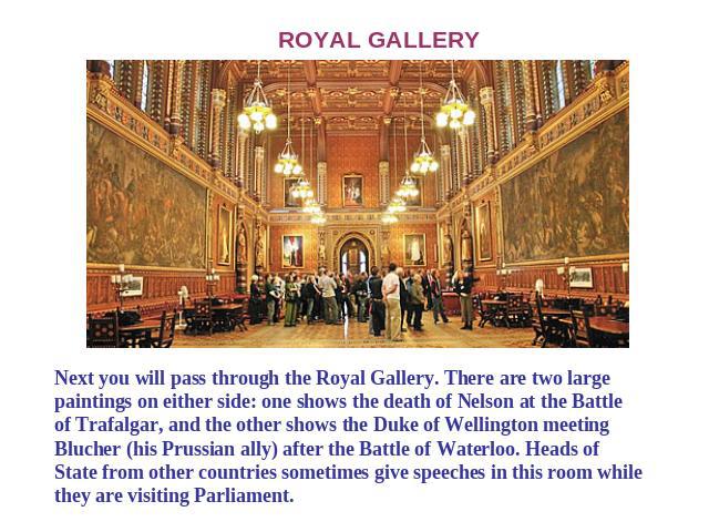 ROYAL GALLERY Next you will pass through the Royal Gallery. There are two large paintings on either side: one shows the death of Nelson at the Battle of Trafalgar, and the other shows the Duke of Wellington meeting Blucher (his Prussian ally) after …