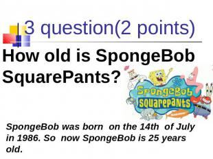 3 question(2 points) How old is SpongeBob SquarePants? SpongeBob was born on the